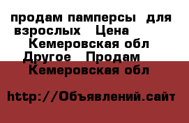 продам памперсы  для взрослых › Цена ­ 500 - Кемеровская обл. Другое » Продам   . Кемеровская обл.